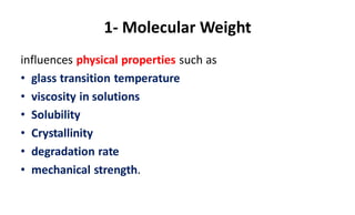 1- Molecular Weight
influences physical properties such as
• glass transition temperature
• viscosity in solutions
• Solubility
• Crystallinity
• degradation rate
• mechanical strength.
 