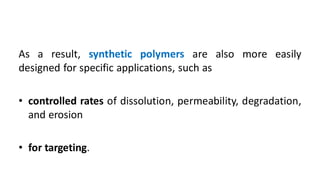 As a result, synthetic polymers are also more easily
designed for specific applications, such as
• controlled rates of dissolution, permeability, degradation,
and erosion
• for targeting.
 