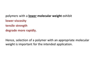 polymers with a lower molecular weight exhibit
lower viscosity
tensile strength
degrade more rapidly.
Hence, selection of a polymer with an appropriate molecular
weight is important for the intended application.
 