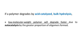 if a polymer degrades by acid-catalyzed, bulk hydrolysis,
a low-molecular-weight polymer will degrade faster due to
autocatalysis by the greater proportion of oligomers formed.
 