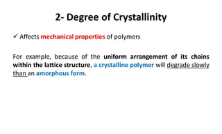 2- Degree of Crystallinity
 Affects mechanical properties of polymers
For example, because of the uniform arrangement of its chains
within the lattice structure, a crystalline polymer will degrade slowly
than an amorphous form.
 