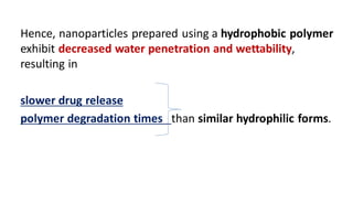 Hence, nanoparticles prepared using a hydrophobic polymer
exhibit decreased water penetration and wettability,
resulting in
slower drug release
polymer degradation times than similar hydrophilic forms.
 