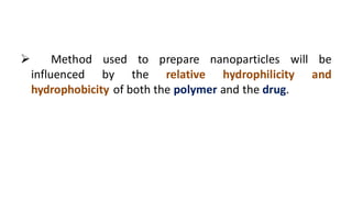 Method used to prepare nanoparticles will be
influenced by the relative hydrophilicity and
hydrophobicity of both the polymer and the drug.
 