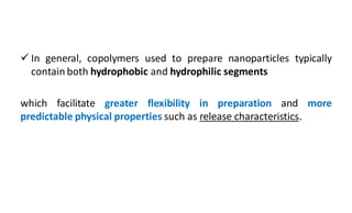  In general, copolymers used to prepare nanoparticles typically
contain both hydrophobic and hydrophilic segments
which facilitate greater flexibility in preparation and more
predictable physical properties such as release characteristics.
 