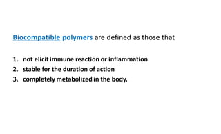 Biocompatible polymers are defined as those that
1. not elicit immune reaction or inflammation
2. stable for the duration of action
3. completely metabolized in the body.
 