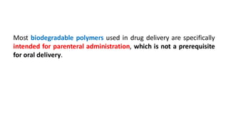 Most biodegradable polymers used in drug delivery are specifically
intended for parenteral administration, which is not a prerequisite
for oral delivery.
 