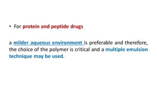 • For protein and peptide drugs
a milder aqueous environment is preferable and therefore,
the choice of the polymer is critical and a multiple emulsion
technique may be used.
 