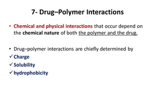 7- Drug–Polymer Interactions
• Chemical and physical interactions that occur depend on
the chemical nature of both the polymer and the drug.
• Drug–polymer interactions are chiefly determined by
Charge
Solubility
hydrophobicity
 