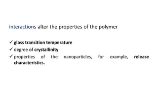 interactions alter the properties of the polymer
 glass transition temperature
 degree of crystallinity
 properties of the nanoparticles, for example, release
characteristics.
 