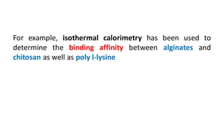 For example, isothermal calorimetry has been used to
determine the binding affinity between alginates and
chitosan as well as poly l-lysine
 