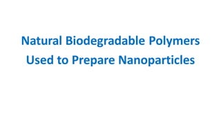 Natural Biodegradable Polymers
Used to Prepare Nanoparticles
 
