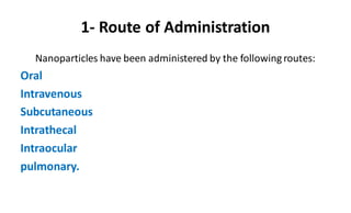 1- Route of Administration
Nanoparticles have been administered by the followingroutes:
Oral
Intravenous
Subcutaneous
Intrathecal
Intraocular
pulmonary.
 