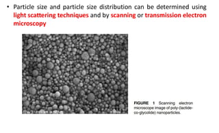 • Particle size and particle size distribution can be determined using
light scattering techniques and by scanning or transmission electron
microscopy
 