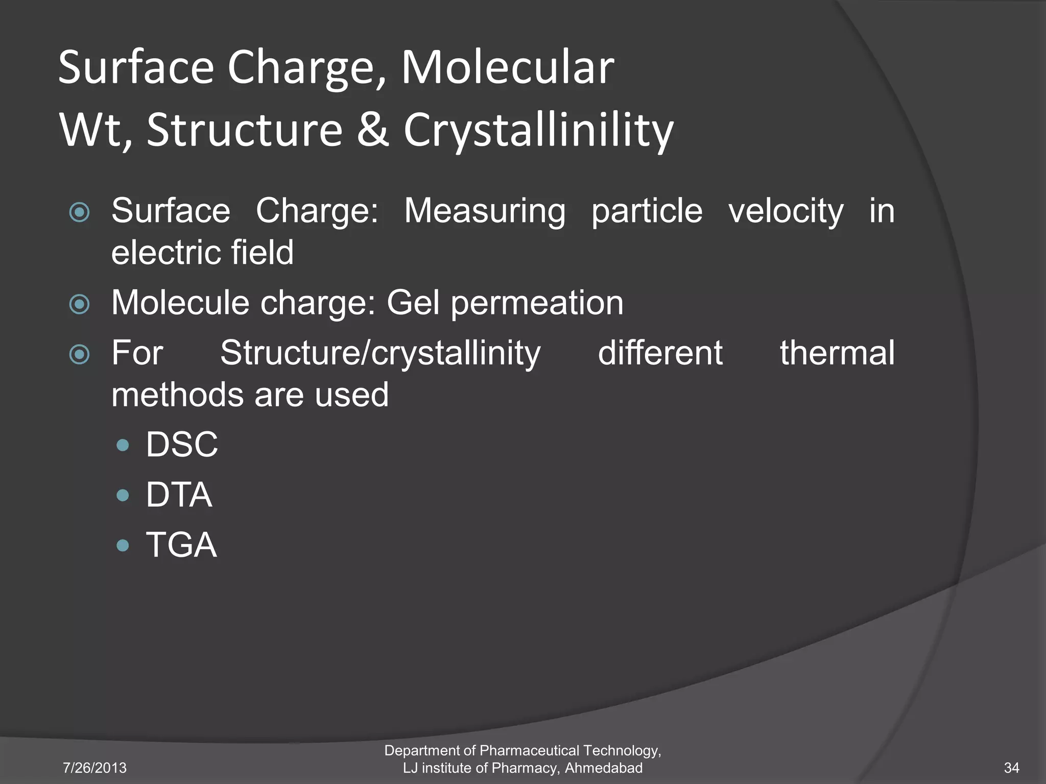 Surface Charge, Molecular
Wt, Structure & Crystallinility
 Surface Charge: Measuring particle velocity in
electric field
 Molecule charge: Gel permeation
 For Structure/crystallinity different thermal
methods are used
 DSC
 DTA
 TGA
7/26/2013
Department of Pharmaceutical Technology,
LJ institute of Pharmacy, Ahmedabad 34
 