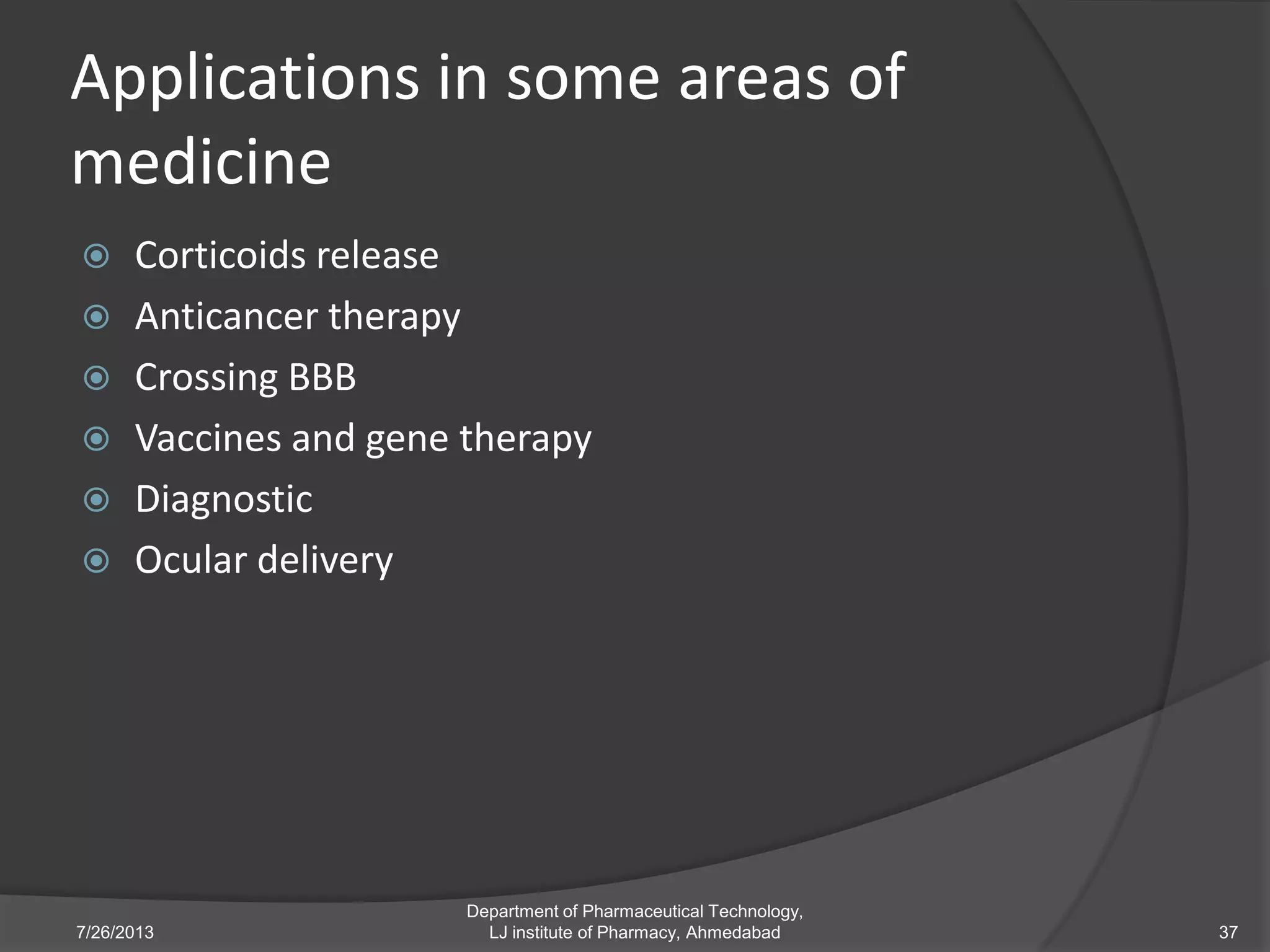 Applications in some areas of
medicine
 Corticoids release
 Anticancer therapy
 Crossing BBB
 Vaccines and gene therapy
 Diagnostic
 Ocular delivery
7/26/2013
Department of Pharmaceutical Technology,
LJ institute of Pharmacy, Ahmedabad 37
 