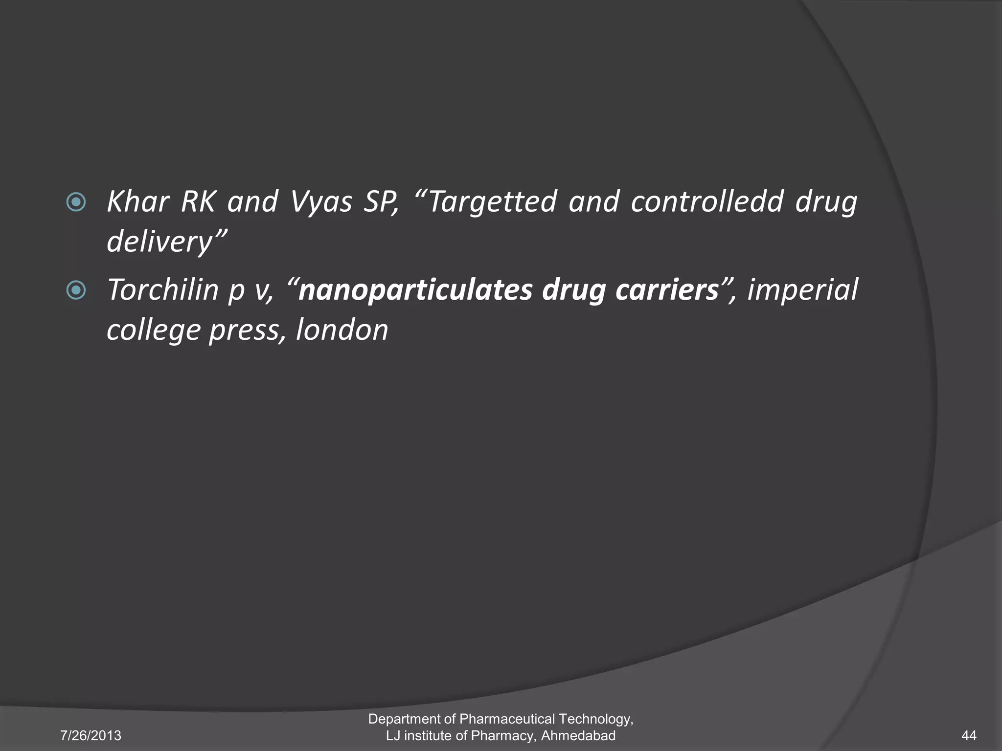  Khar RK and Vyas SP, “Targetted and controlledd drug
delivery”
 Torchilin p v, “nanoparticulates drug carriers”, imperial
college press, london
7/26/2013
Department of Pharmaceutical Technology,
LJ institute of Pharmacy, Ahmedabad 44
 