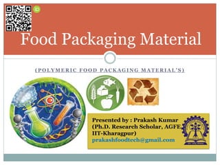 ( P O L Y M E R I C F O O D P A C K A G I N G M A T E R I A L ’ S )
Food Packaging Material
Presented by : Prakash Kumar
(Ph.D. Research Scholar, AGFE,
IIT-Kharagpur)
prakashfoodtech@gmail.com
 