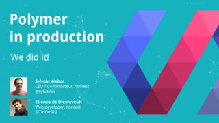 Polymer
in production
We did it!
Sylvain Weber
CEO / Co-founder, Kontest
@sylvainw
Etienne de Dieuleveult
Web developer, Kontest
@TinOo512
 