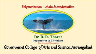 Polymerization – chain & condensation
Dr. B. R. Thorat
Department of Chemistry
Government of Maharashtra
Government College of Arts and Science, Aurangabad
 