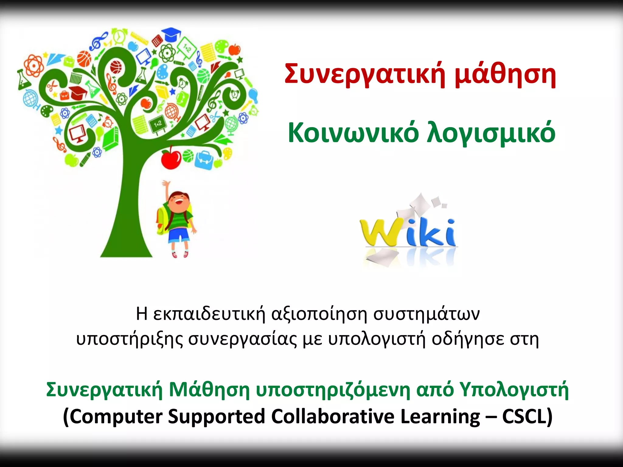 Συνεργατική μάθηση Κοινωνικό λογισμικό 
Η εκπαιδευτική αξιοποίηση συστημάτων 
υποστήριξης συνεργασίας με υπολογιστή οδήγησε στη 
Συνεργατική Μάθηση υποστηριζόμενη από Υπολογιστή (Computer Supported Collaborative Learning – CSCL) 
 
