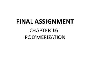 FINAL ASSIGNMENT
CHAPTER 16 :
POLYMERIZATION

 