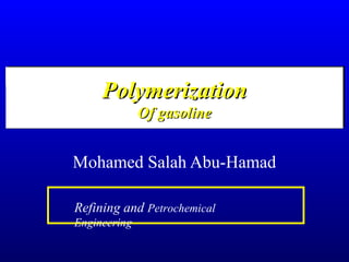 PolymerizationPolymerization
Of gasolineOf gasoline
Mohamed Salah Abu-Hamad
Refining and Petrochemical
Engineering
 