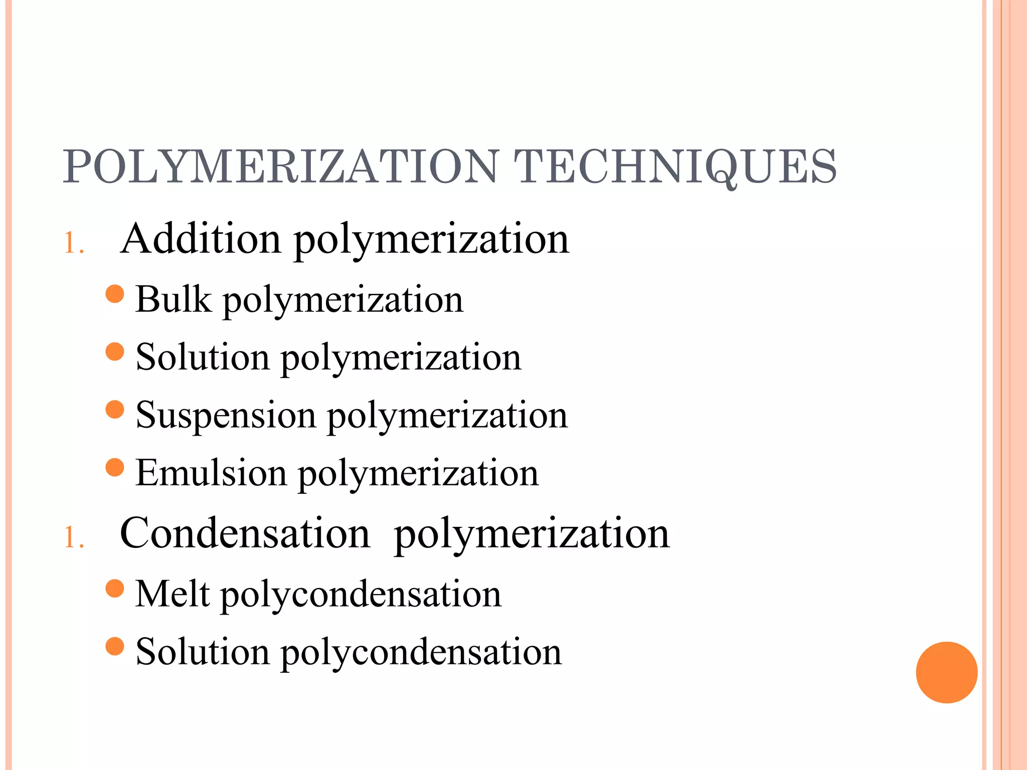 POLYMERIZATION TECHNIQUES 
1. Addition polymerization 
Bulk polymerization 
Solution polymerization 
Suspension polymerization 
Emulsion polymerization 
1. Condensation polymerization 
Melt polycondensation 
Solution polycondensation 
 