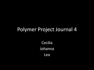 Polymer Project Journal 4
Cecilia
Johanna
Leo
 