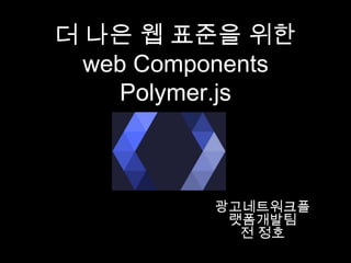 광고네트워크플랫폼개발팀
젂 정호
더 나은 웹 표준을 위핚
web Components
Polymer.js
 