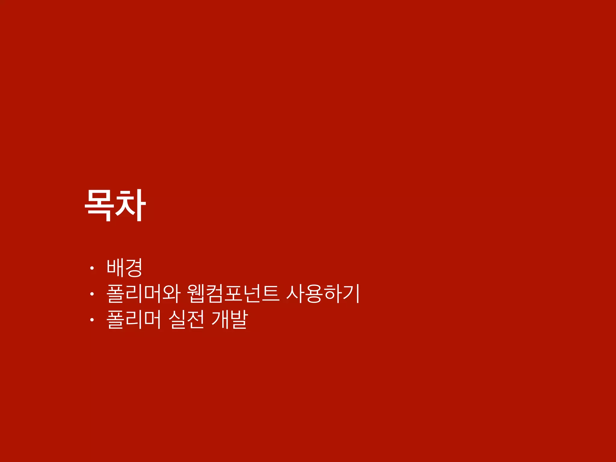 목차
• 배경
• 폴리머와 웹컴포넌트 사용하기
• 폴리머 실전 개발
 