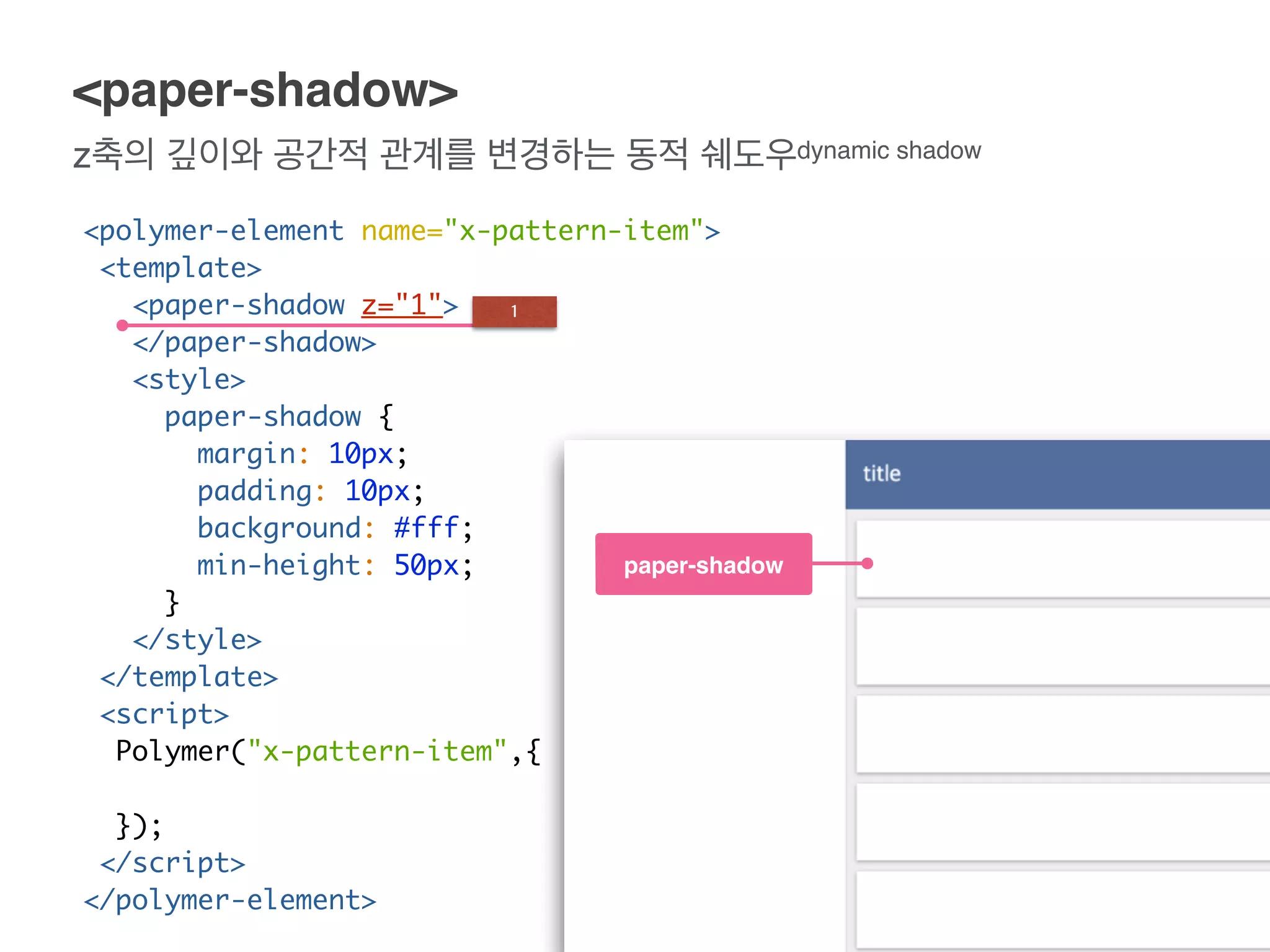 z축의 깊이와 공간적 관계를 변경하는 동적 쉐도우dynamic shadow
<paper-shadow>
<polymer-element name="x-pattern-item">
<template>
<paper-shadow z="1">
</paper-shadow>
<style>
paper-shadow {
margin: 10px;
padding: 10px;
background: #fff;
min-height: 50px;
}
</style>
</template>
<script>
Polymer("x-pattern-item",{
});
</script>
</polymer-element>
paper-shadow
1
 