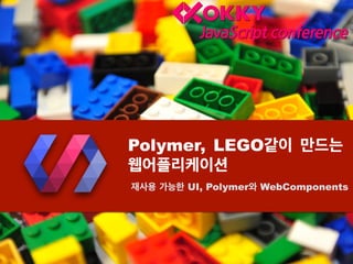 Polymer, LEGO같이 만드는
웹어플리케이션
재사용 가능한 UI, Polymer와 WebComponents
 