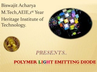 POLYMER LIGHT EMITTING DIODE
Biswajit Acharya
M.Tech,AEIE,1st Year
Heritage Institute of
Technology.
 