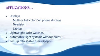 APPLICATIONS…
 Displays
Multi or Full color Cell phone displays
Television
Laptop
 Lightweight Wrist watches.
 Automobile light systems without bulbs.
 Roll-up refreshable e-newspaper.
 