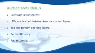TRANSPARENT ORGANIC LEP(TOLEP)
 Substrate is transparent.
 LEPs sandwiched between two transparent layers.
 Top and Bottom emitting layers.
 Better efficiency.
 Fast response.
 