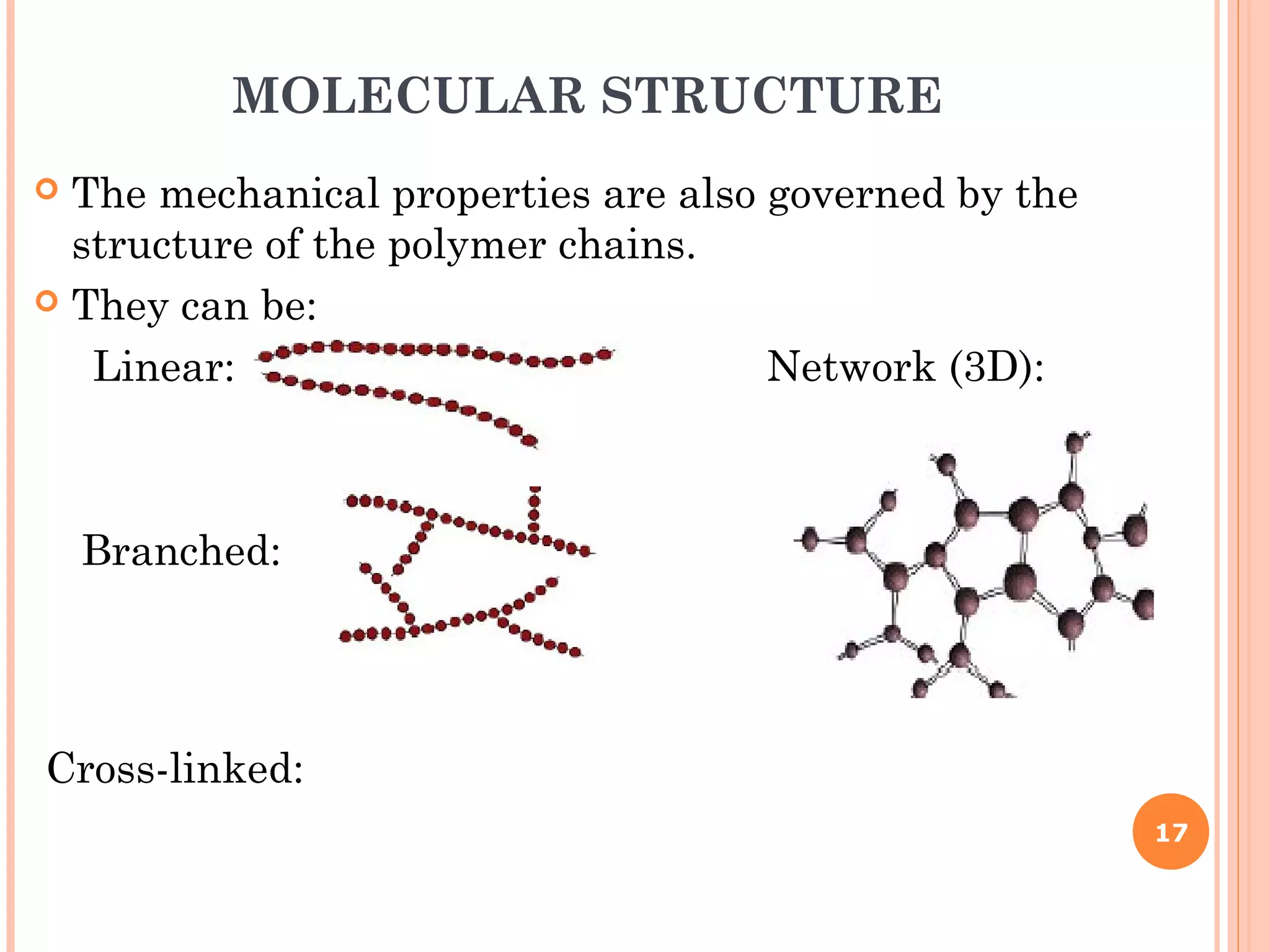 17
MOLECULAR STRUCTURE
 The mechanical properties are also governed by the
structure of the polymer chains.
 They can be:
Linear: Network (3D):
Branched:
Cross-linked:
 