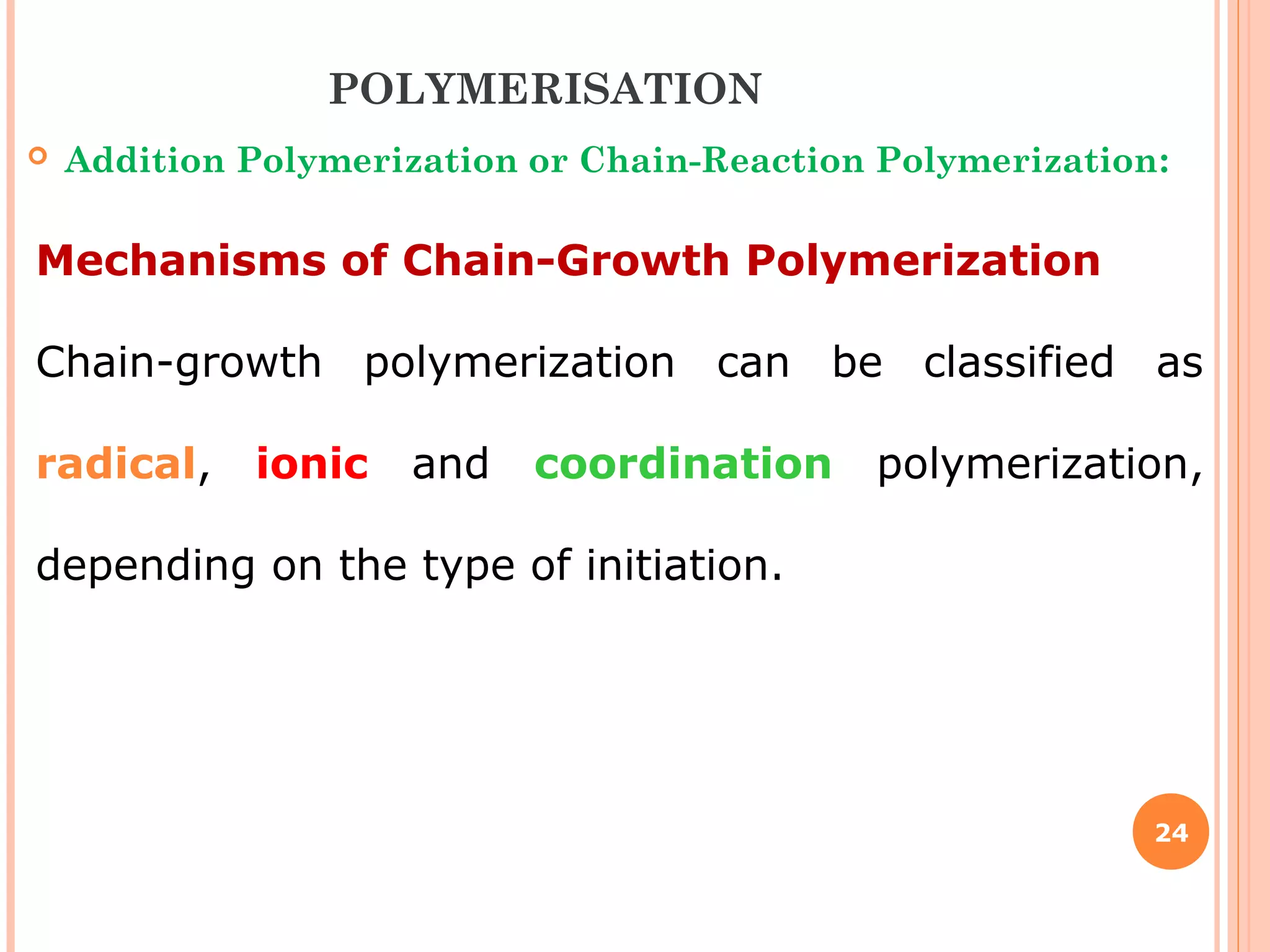 24
Mechanisms of Chain-Growth Polymerization
Chain-growth polymerization can be classified as
radical, ionic and coordination polymerization,
depending on the type of initiation.
POLYMERISATION
 Addition Polymerization or Chain-Reaction Polymerization:
 
