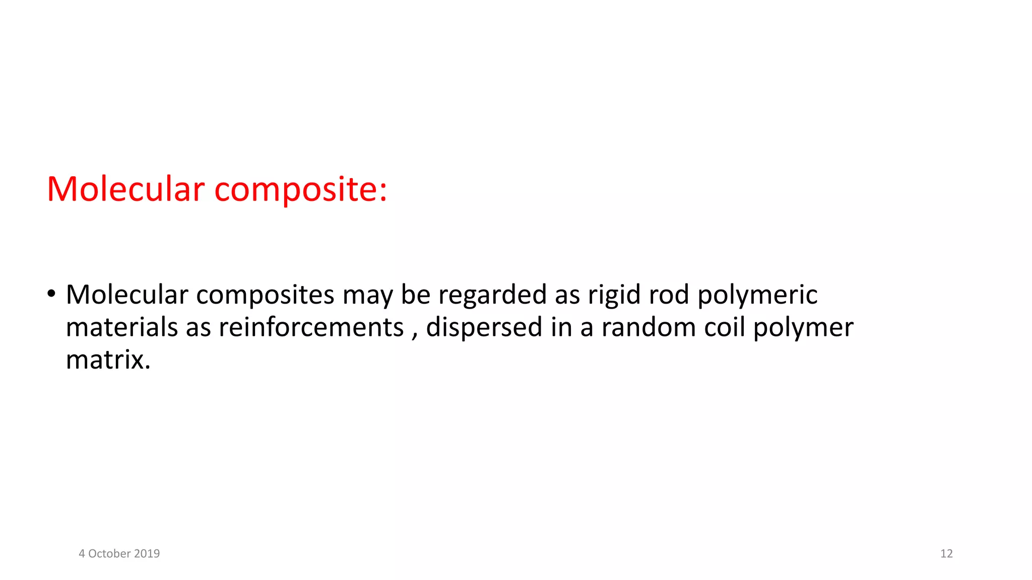 • Molecular composites may be regarded as rigid rod polymeric
materials as reinforcements , dispersed in a random coil polymer
matrix.
Molecular composite:
4 October 2019 12
 
