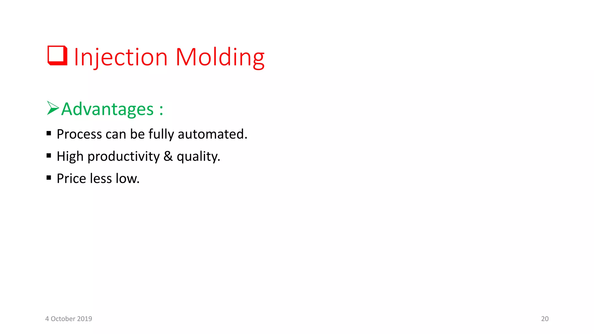 Injection Molding
Advantages :
 Process can be fully automated.
 High productivity & quality.
 Price less low.
4 October 2019 20
 