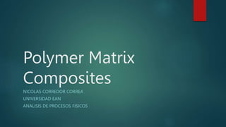 Polymer Matrix
Composites
NICOLAS CORREDOR CORREA
UNIVERSIDAD EAN
ANALISIS DE PROCESOS FISICOS
 