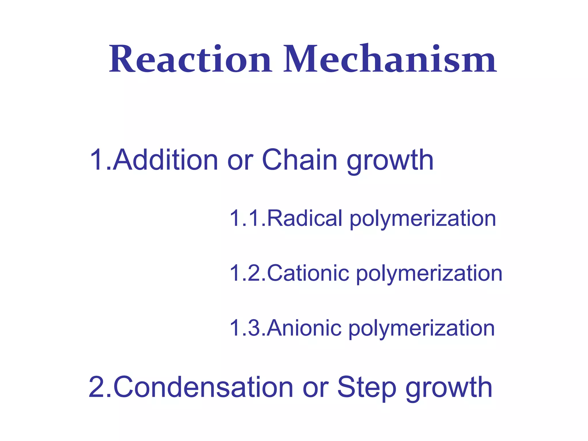 Reaction Mechanism
1.Addition or Chain growth
1.1.Radical polymerization
1.2.Cationic polymerization
1.3.Anionic polymerization
2.Condensation or Step growth
 