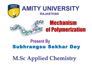 AMITY UNIVERSITY
RAJASTHAN
Mechanism
of Polymerization
Present By
Subhrangsu Sekhar Dey
M.Sc Applied Chemistry
 