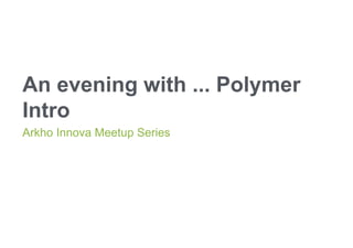 An evening with ... Polymer
Intro
Arkho Innova Meetup Series
 