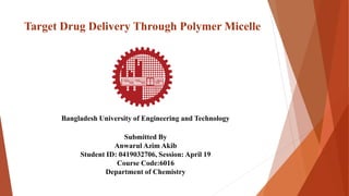 Target Drug Delivery Through Polymer Micelle
Bangladesh University of Engineering and Technology
Submitted By
Anwarul Azim Akib
Student ID: 0419032706, Session: April 19
Course Code:6016
Department of Chemistry
 