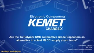 Are the Ta Polymer SMD Automotive Grade Capacitors an
alternative in actual MLCC supply chain issue?
Cristina Mota Caetano
May 2018
KEMET/TOKIN Proprietary Information
EXTERNAL INFORMATION
 