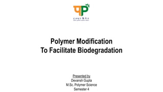 Polymer Modification
To Facilitate Biodegradation
Presented by
Devansh Gupta
M.Sc. Polymer Science
Semester 4
 