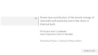 Power-law contribution of the kinetic energy of
reversible self-assembly worm-like chain in
thermal bath.
PhD Student Andrii S. Lukianets
Head of department Pyotr M. Tomchuk
Theoretical Physics | Institute of Physics NASU
”
October 13, 2015
 