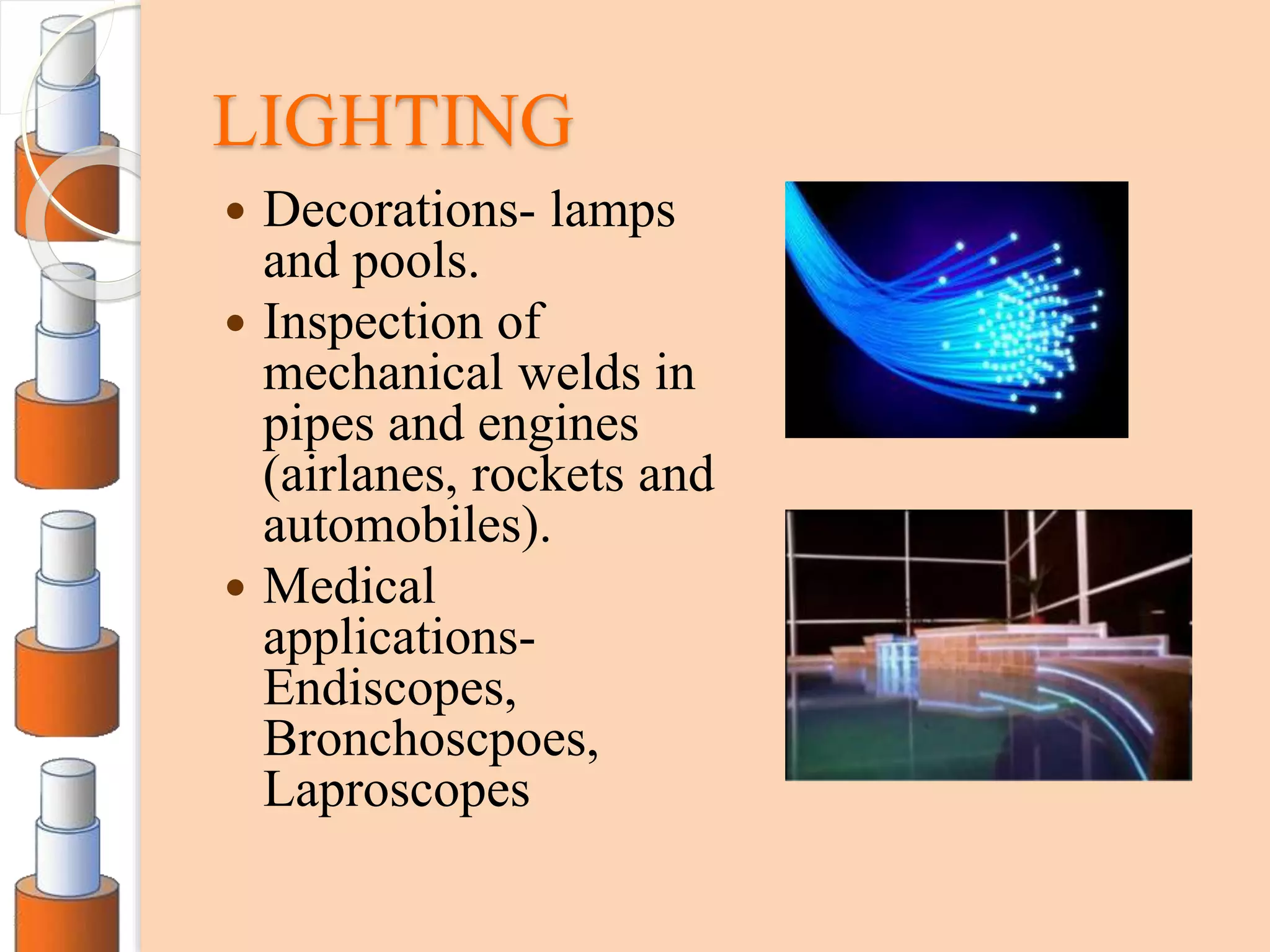 LIGHTING
 Decorations- lamps
and pools.
 Inspection of
mechanical welds in
pipes and engines
(airlanes, rockets and
automobiles).
 Medical
applications-
Endiscopes,
Bronchoscpoes,
Laproscopes
 