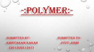 -:POLYMER:-
SUBMITTED BY:- SUBMITTED TO:-
KHINYARAM KAKAR JYOTI JOSHI
(2013UEE1597)
 