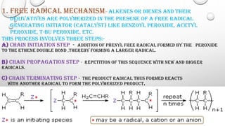 1. Free radical mechanism:- Alkenes or dienes and their
derivatives are polymerized in the presene of a free radical
gener...